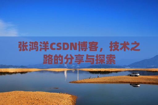 张鸿洋CSDN博客，技术之路的分享与探索