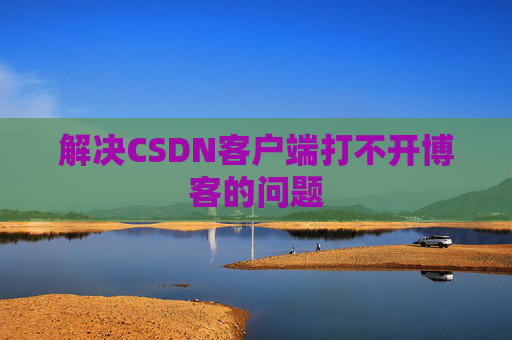 解决CSDN客户端打不开博客的问题