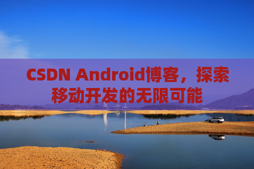 CSDN Android博客，探索移动开发的无限可能